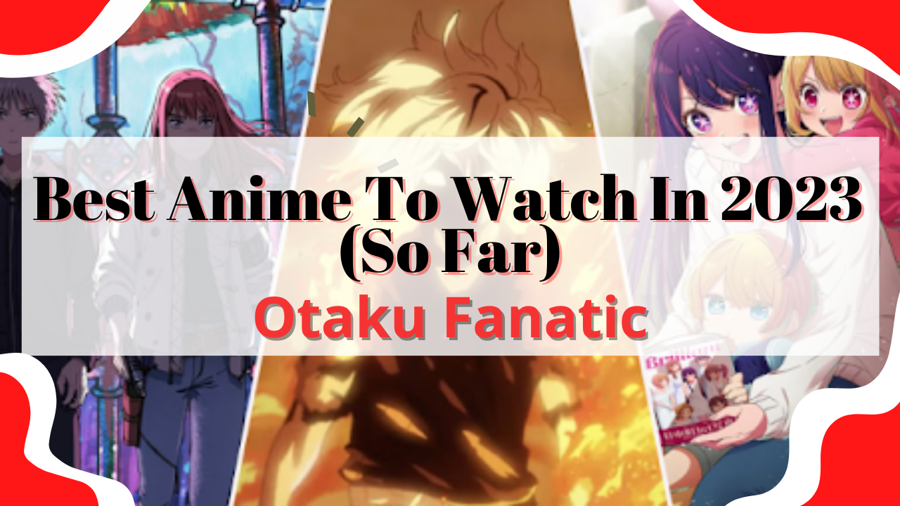 Best Anime To Watch In 2023 (So Far)| Otaku Fanatic