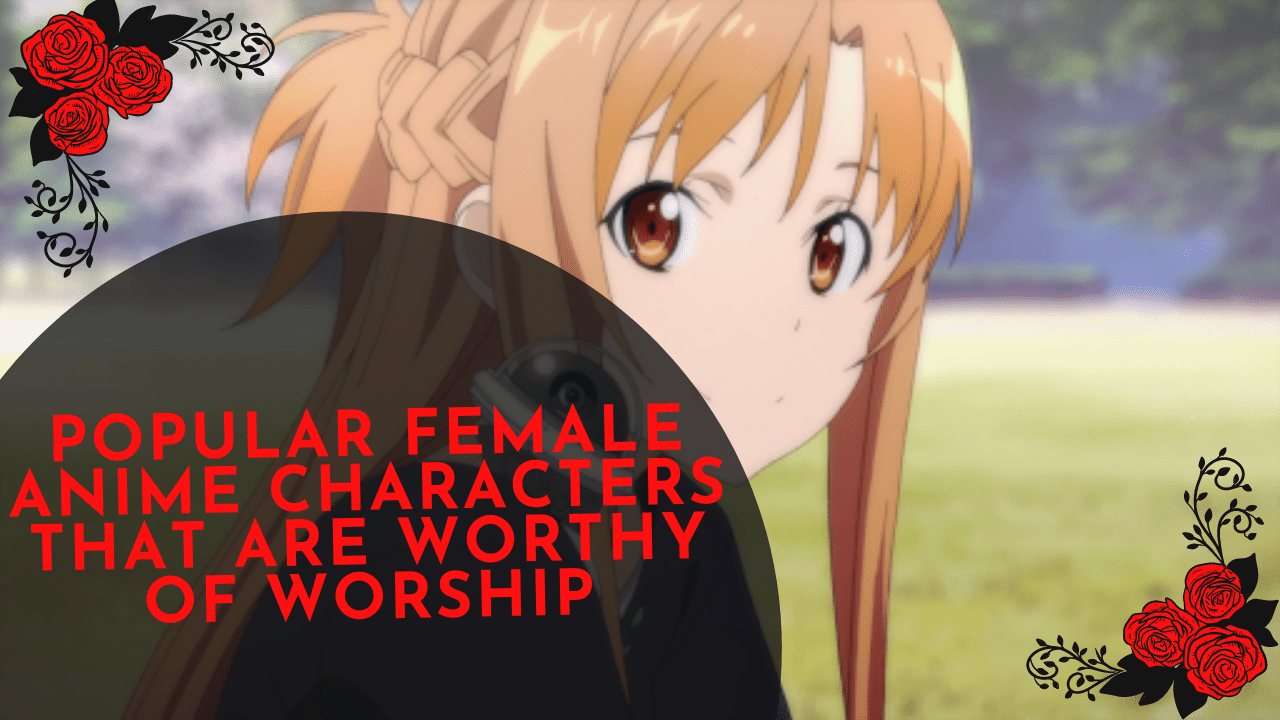 Popular Female Anime Characters that are Worthy Of Worship | Otaku Fanatic